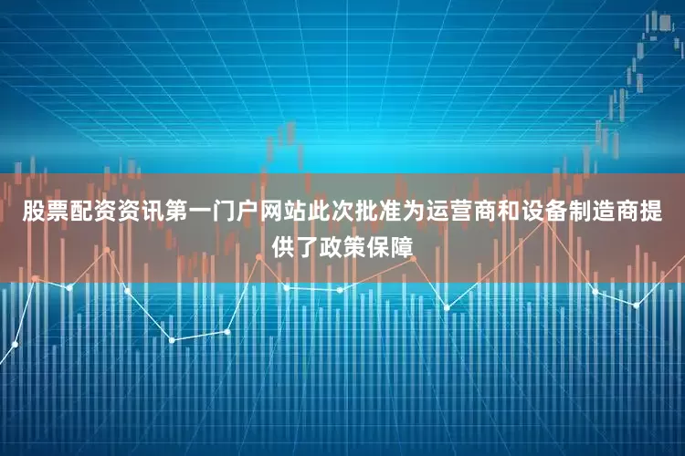 股票配資資訊第一門戶網(wǎng)站此次批準(zhǔn)為運(yùn)營商和設(shè)備制造商提供了政策保障